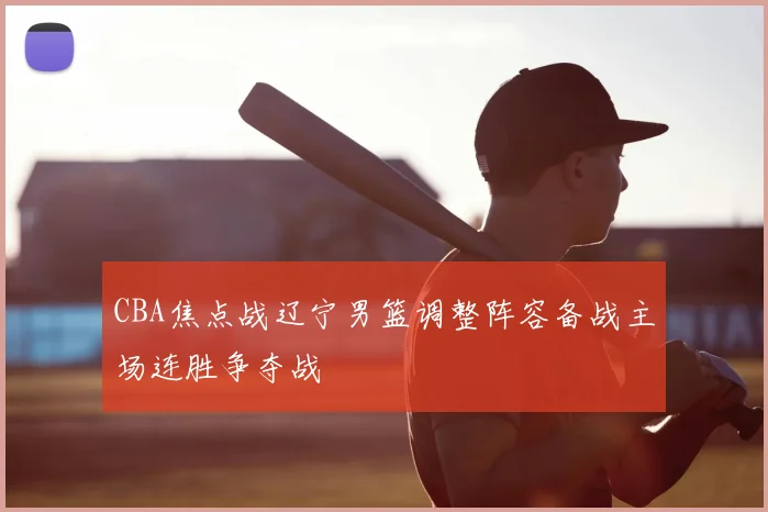 CBA焦点战辽宁男篮调整阵容备战主场连胜争夺战