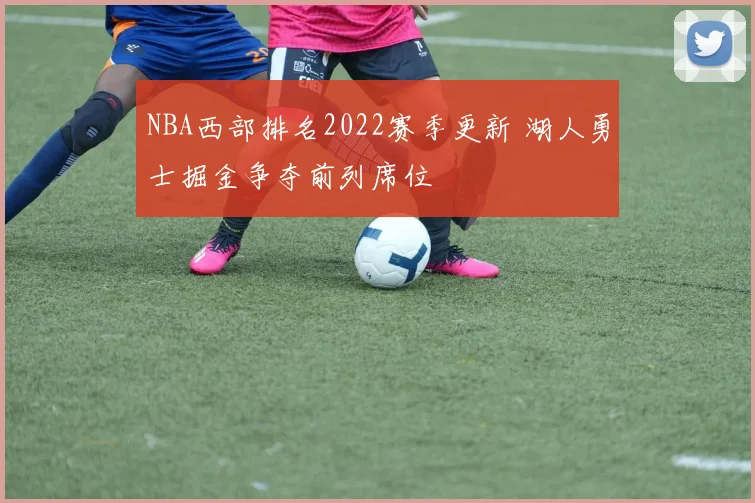 NBA西部排名2022赛季更新 湖人勇士掘金争夺前列席位