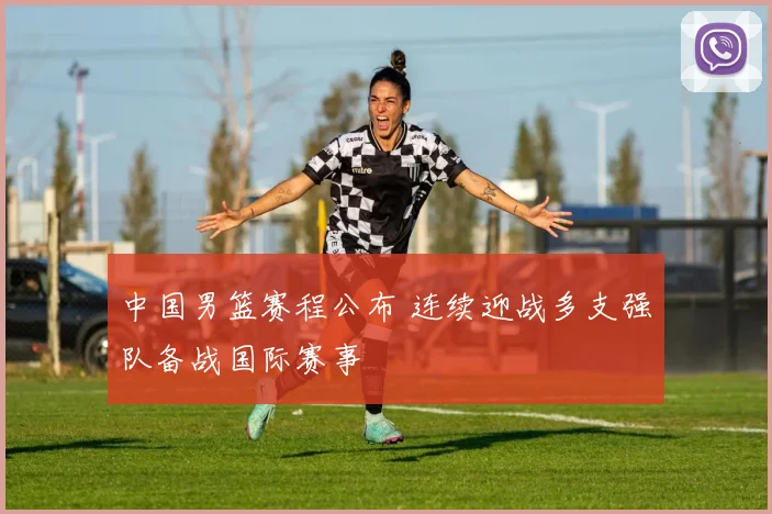 中国男篮赛程公布 连续迎战多支强队备战国际赛事