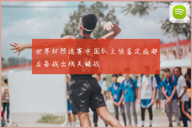 世界杯预选赛中国队主场落定成都后备战出线关键战