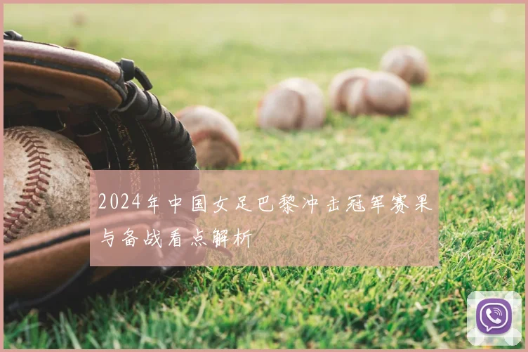 2024年中国女足巴黎冲击冠军赛果与备战看点解析
