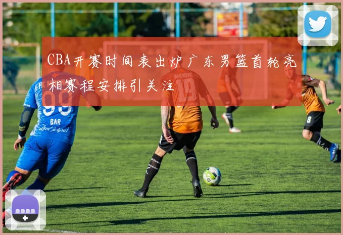 CBA开赛时间表出炉广东男篮首轮亮相赛程安排引关注