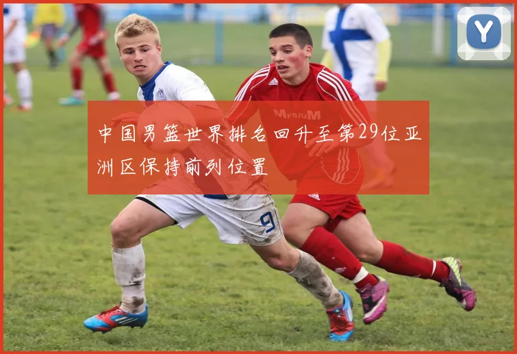 中国男篮世界排名回升至第29位亚洲区保持前列位置