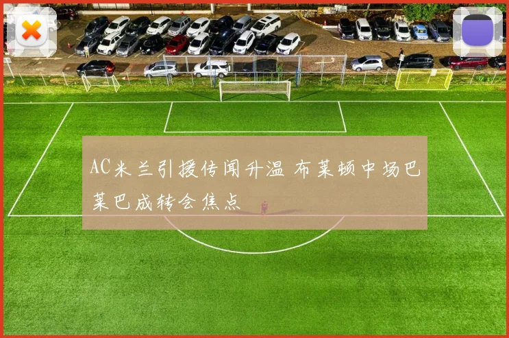 AC米兰引援传闻升温 布莱顿中场巴莱巴成转会焦点