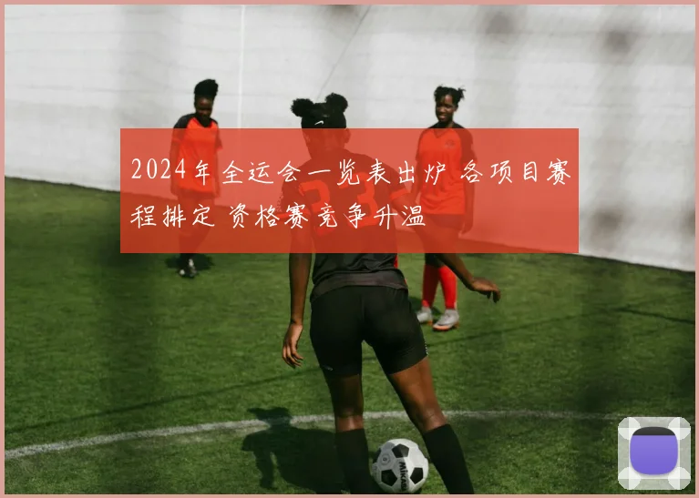2024年全运会一览表出炉 各项目赛程排定 资格赛竞争升温