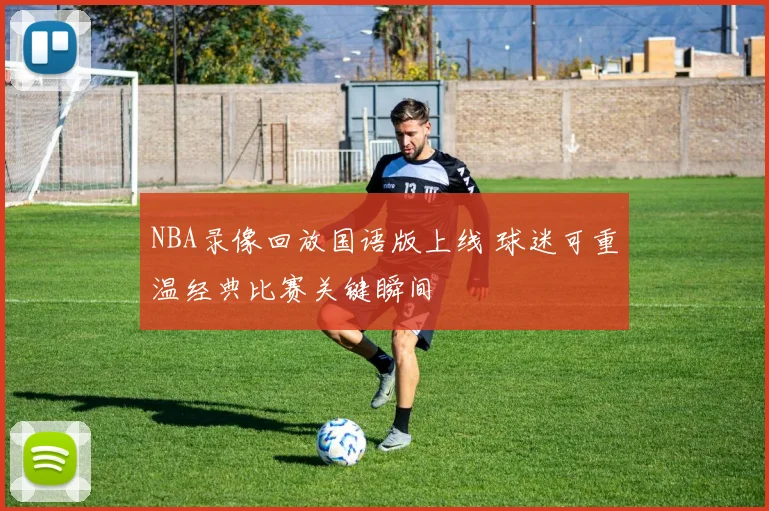 NBA录像回放国语版上线 球迷可重温经典比赛关键瞬间