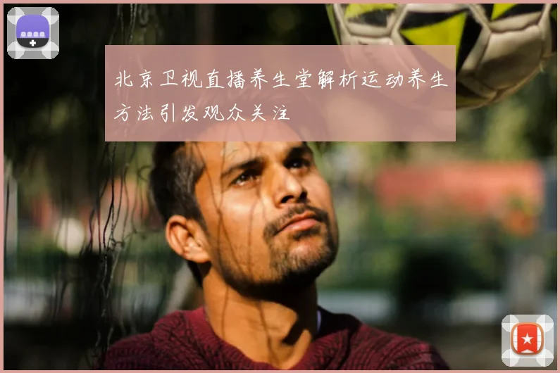 北京卫视直播养生堂解析运动养生方法引发观众关注