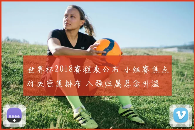 世界杯2018赛程表公布 小组赛焦点对决密集排布 八强归属悬念升温
