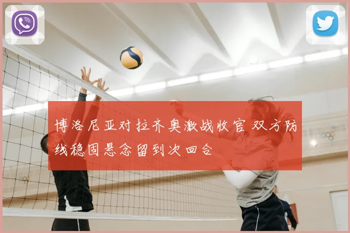 博洛尼亚对拉齐奥激战收官 双方防线稳固悬念留到次回合