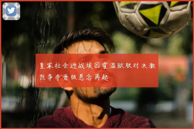 皇家社会迎战埃因霍温欧联对决激烈争夺晋级悬念再起
