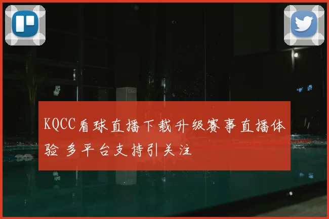 KQCC看球直播下载升级赛事直播体验 多平台支持引关注