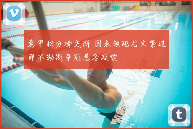 意甲积分榜更新 国米领跑尤文紧追那不勒斯争冠悬念延续
