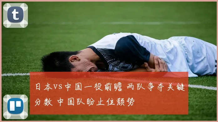 日本vs中国一役前瞻 两队争夺关键分数 中国队盼止住颓势